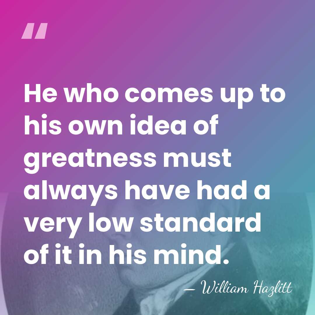 He who comes up to his own idea of greatness must always&hellip; - William Hazlitt