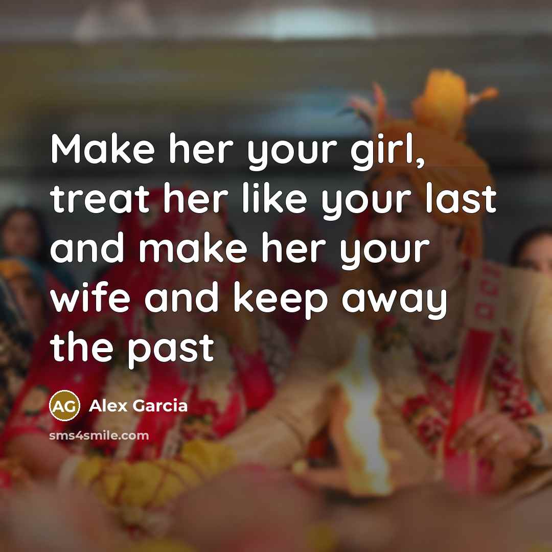 “Make her your girl, treat her like your last and make her your wife and keep away the past” quote by Alex Garcia