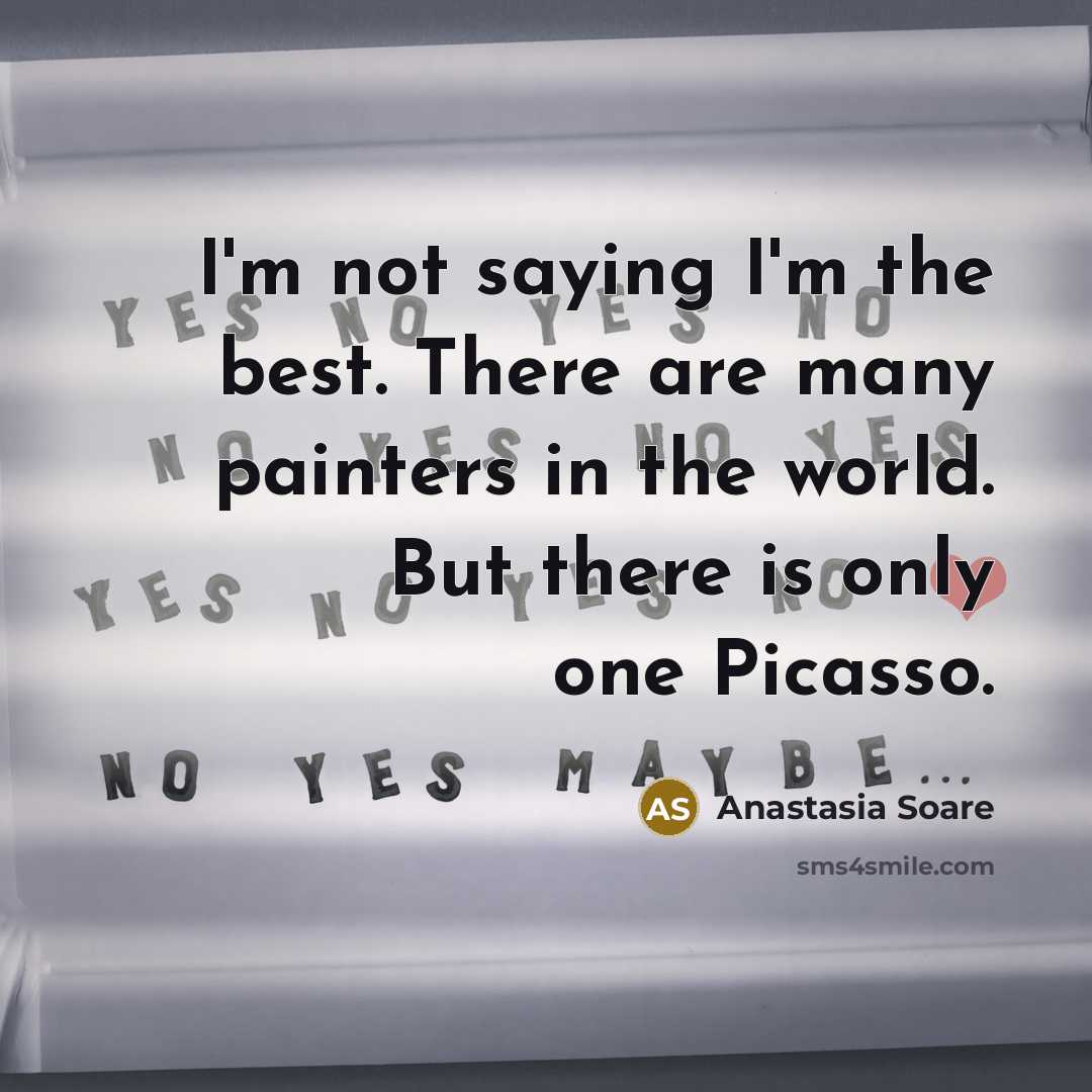 “I'm not saying I'm the best. There are many painters in the world. But there is only one Picasso.” quote by Anastasia Soare
