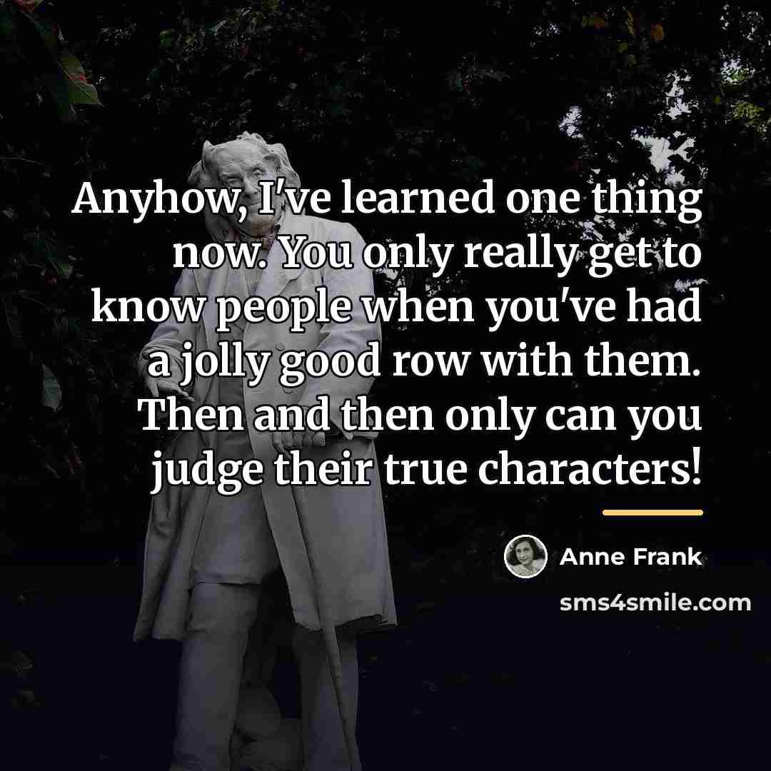 “Anyhow, I've learned one thing now. You only really get…” quote by Anne Frank