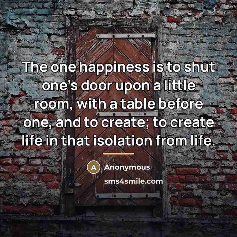 “The one happiness is to shut one's door upon a…” quote by Anonymous
