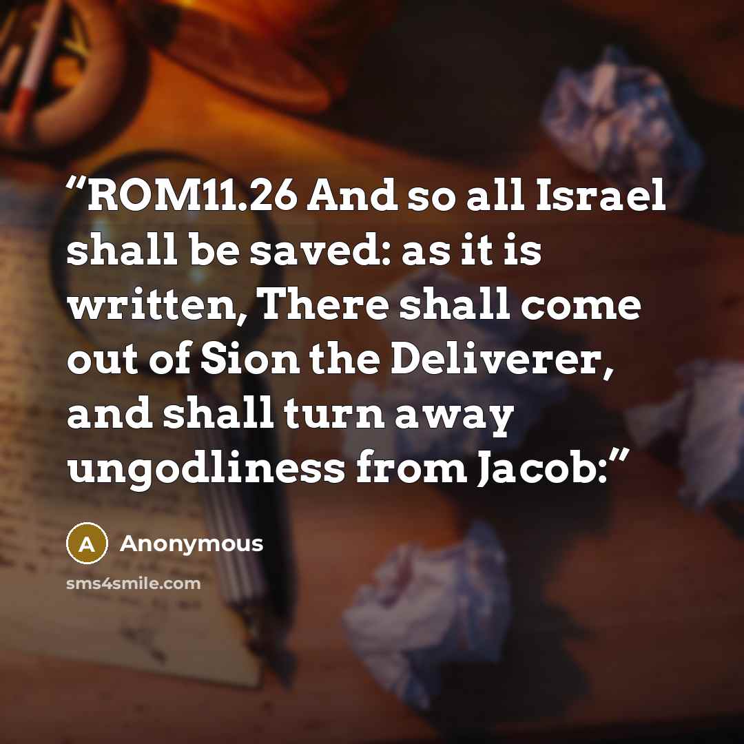 “ROM11.26 And so all Israel shall be saved: as it is written, There shall come out of Sion the Deliverer, and shall turn away ungodliness from Jacob:” quote by Anonymous