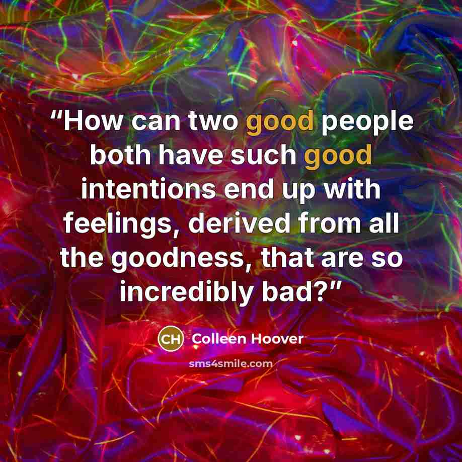 “How can two good people both have such good intentions end up with feelings, derived from all the goodness, that are so incredibly bad?” quote by Colleen Hoover