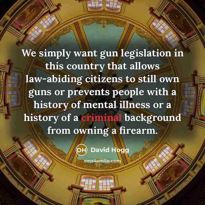 “We simply want gun legislation in this country that allows law-abiding citizens to still own guns or prevents people with a history of mental illness or a history of a criminal background from owning a firearm.” quote by David Hogg