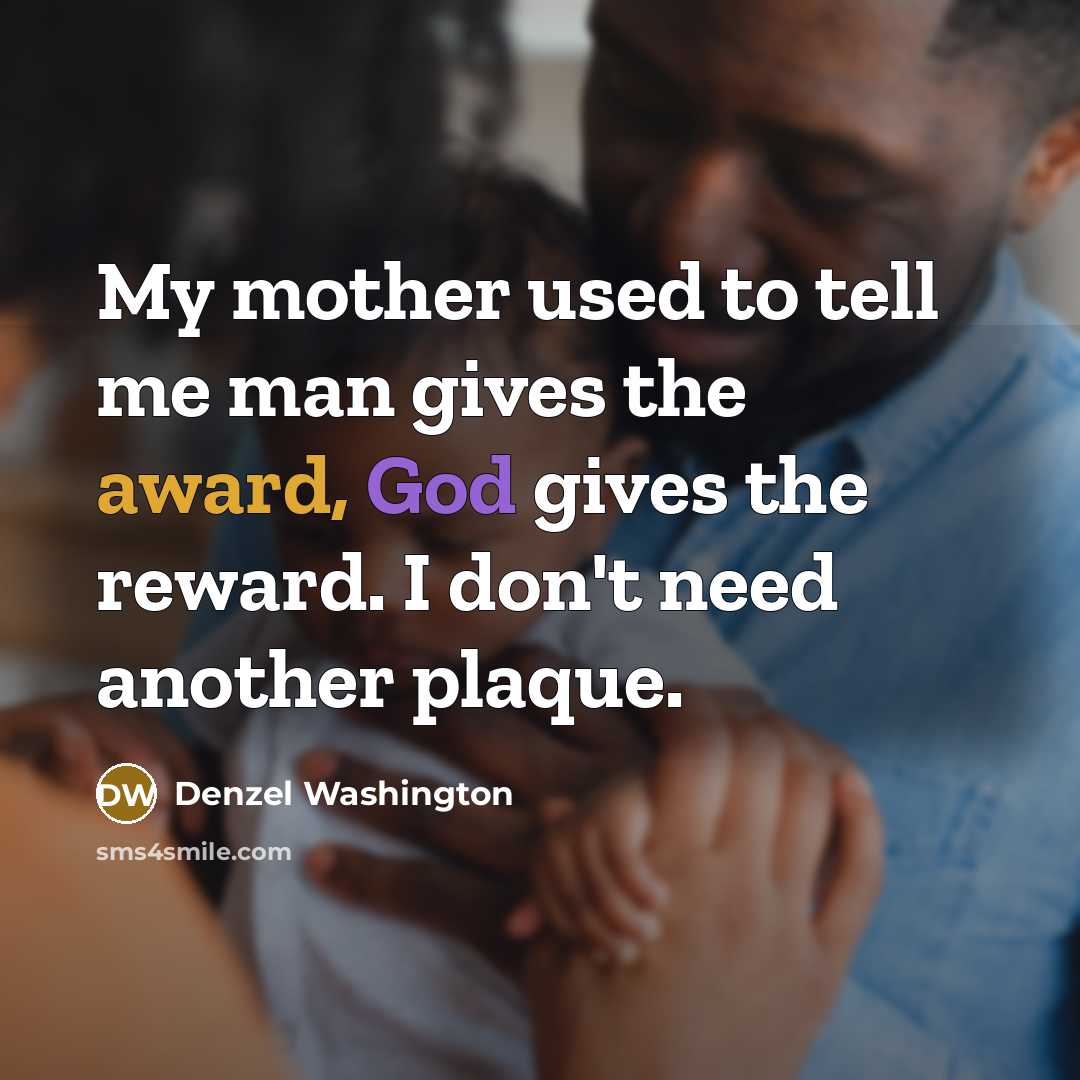 “My mother used to tell me man gives the award, God gives the reward. I don't need another plaque.” quote by Denzel Washington