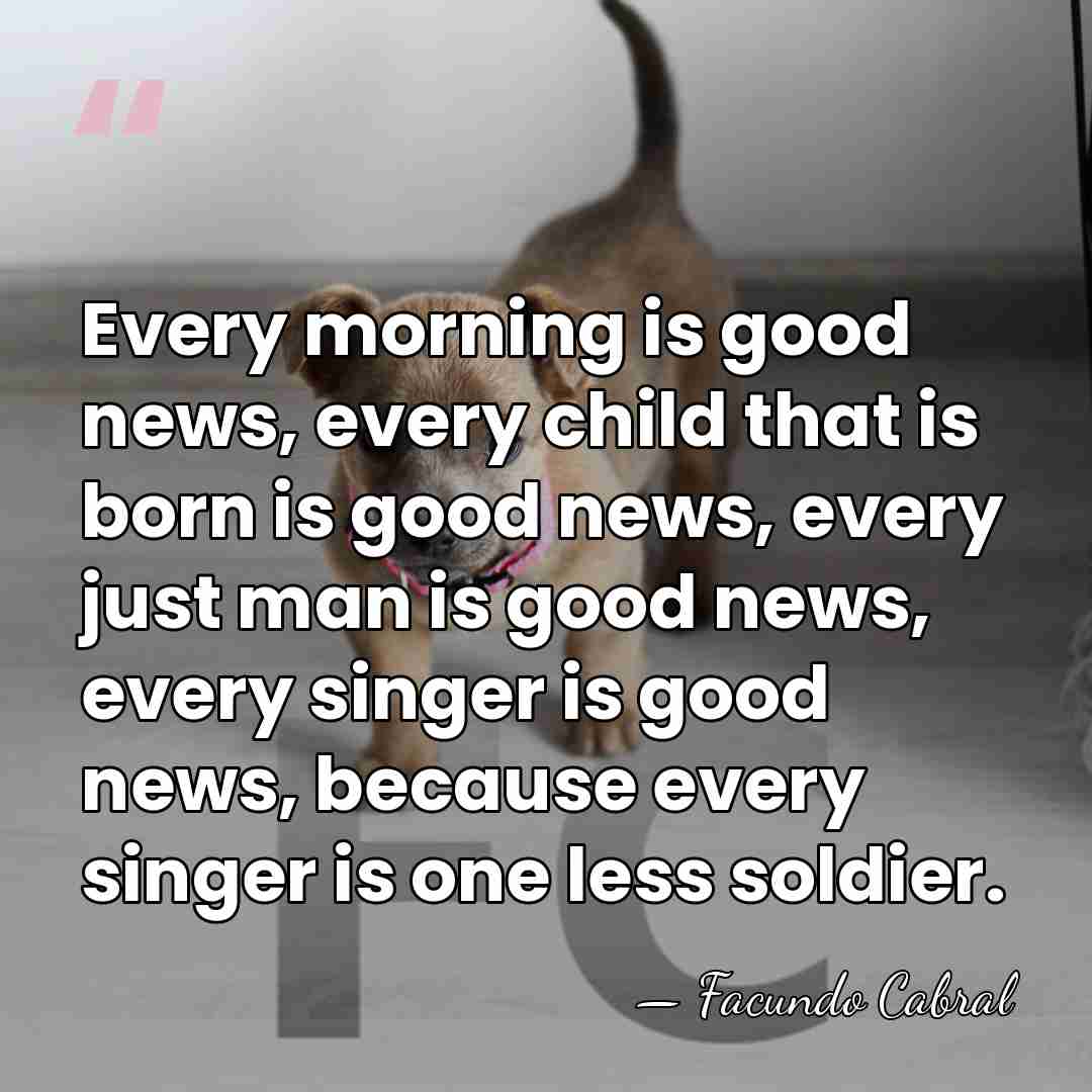 Every morning is good news, every child that is born is good&hellip; - Facundo Cabral