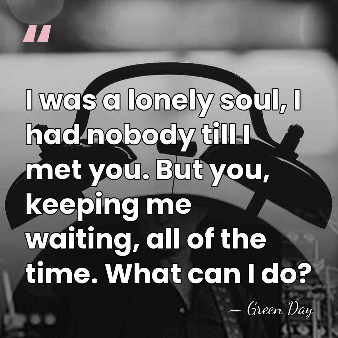 I was a lonely soul, I had nobody till I met you.&hellip; - Green Day