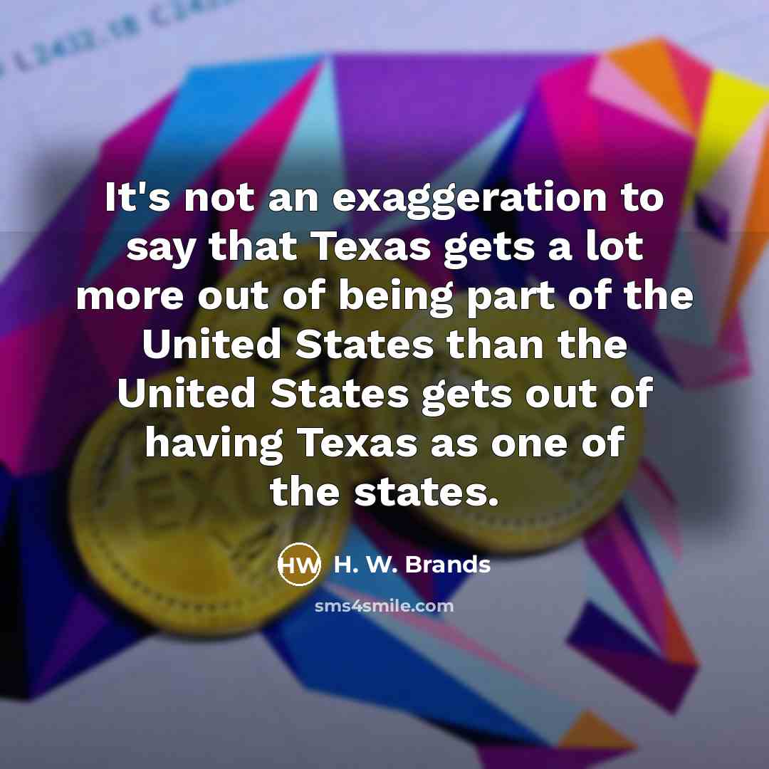 “It's not an exaggeration to say that Texas gets a…” quote by H. W. Brands