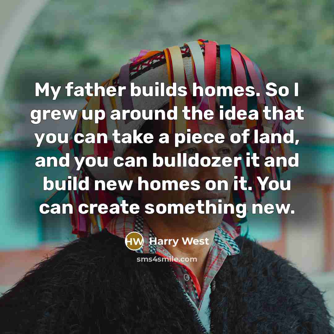 “My father builds homes. So I grew up around the…” quote by Harry West