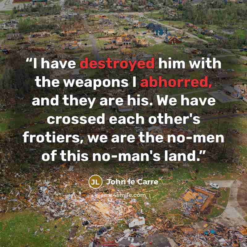 “I have destroyed him with the weapons I abhorred, and they are his. We have crossed each other's frotiers, we are the no-men of this no-man's land.” quote by John le Carré