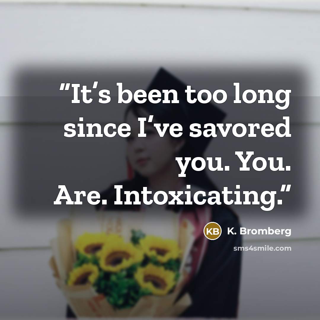 “It’s been too long since I’ve savored you. You. Are. Intoxicating.” quote by K. Bromberg