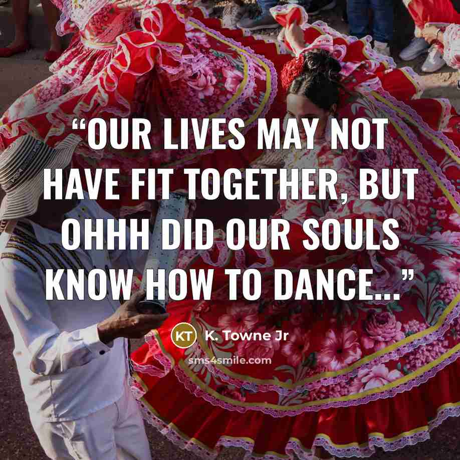 “Our lives may not have fit together, but ohhh did our souls know how to dance...” quote by K. Towne Jr
