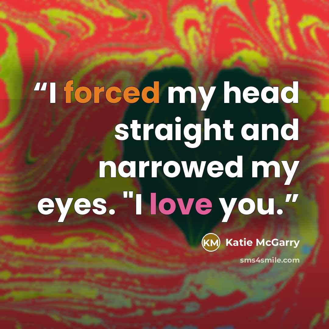 “I forced my head straight and narrowed my eyes. "I love you.” quote by Katie McGarry