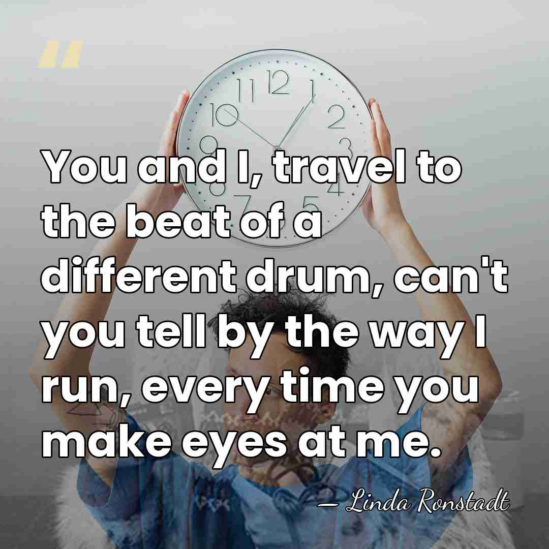 You and I, travel to the beat of a different drum, can't&hellip; - Linda Ronstadt