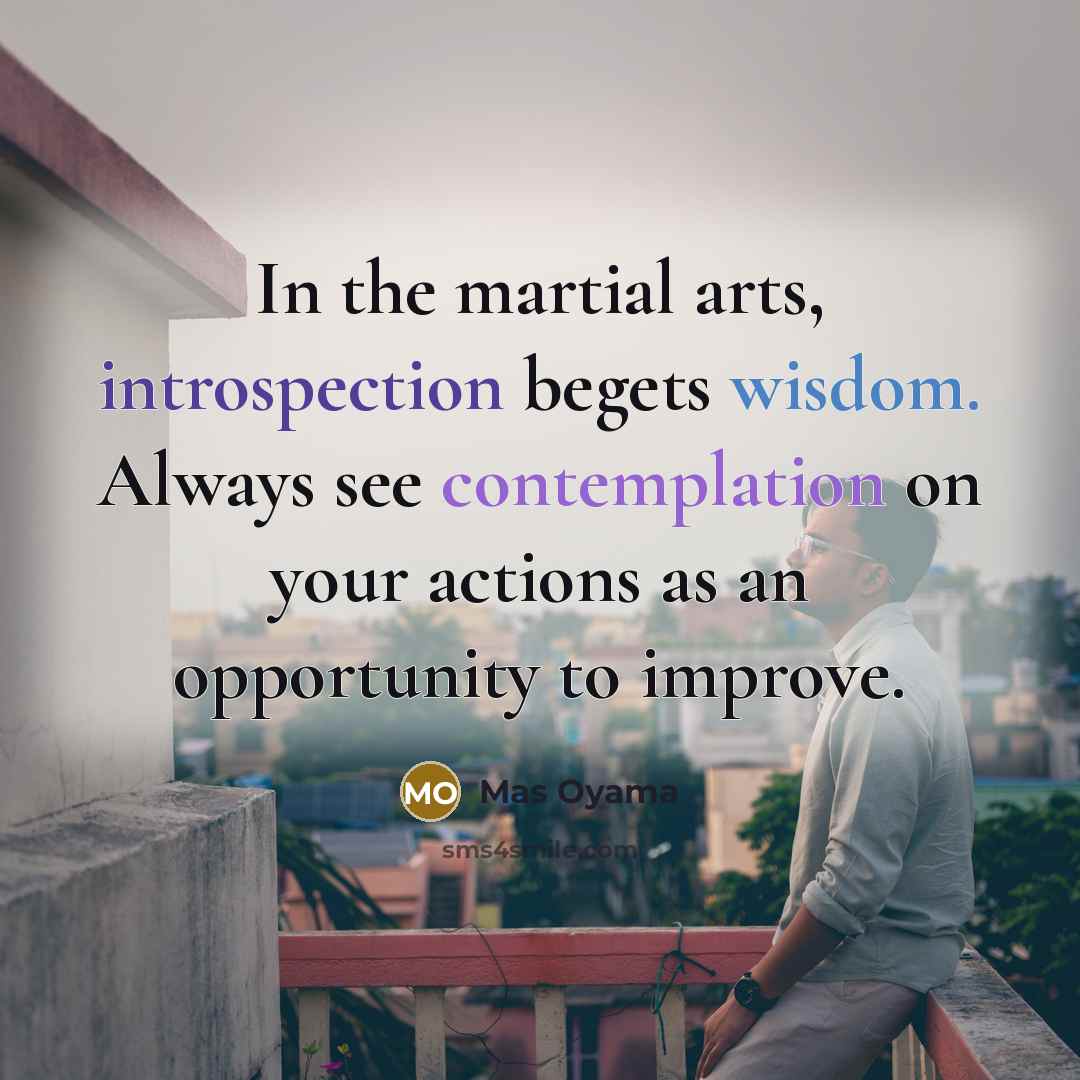 “In the martial arts, introspection begets wisdom. Always see contemplation…” quote by Mas Oyama