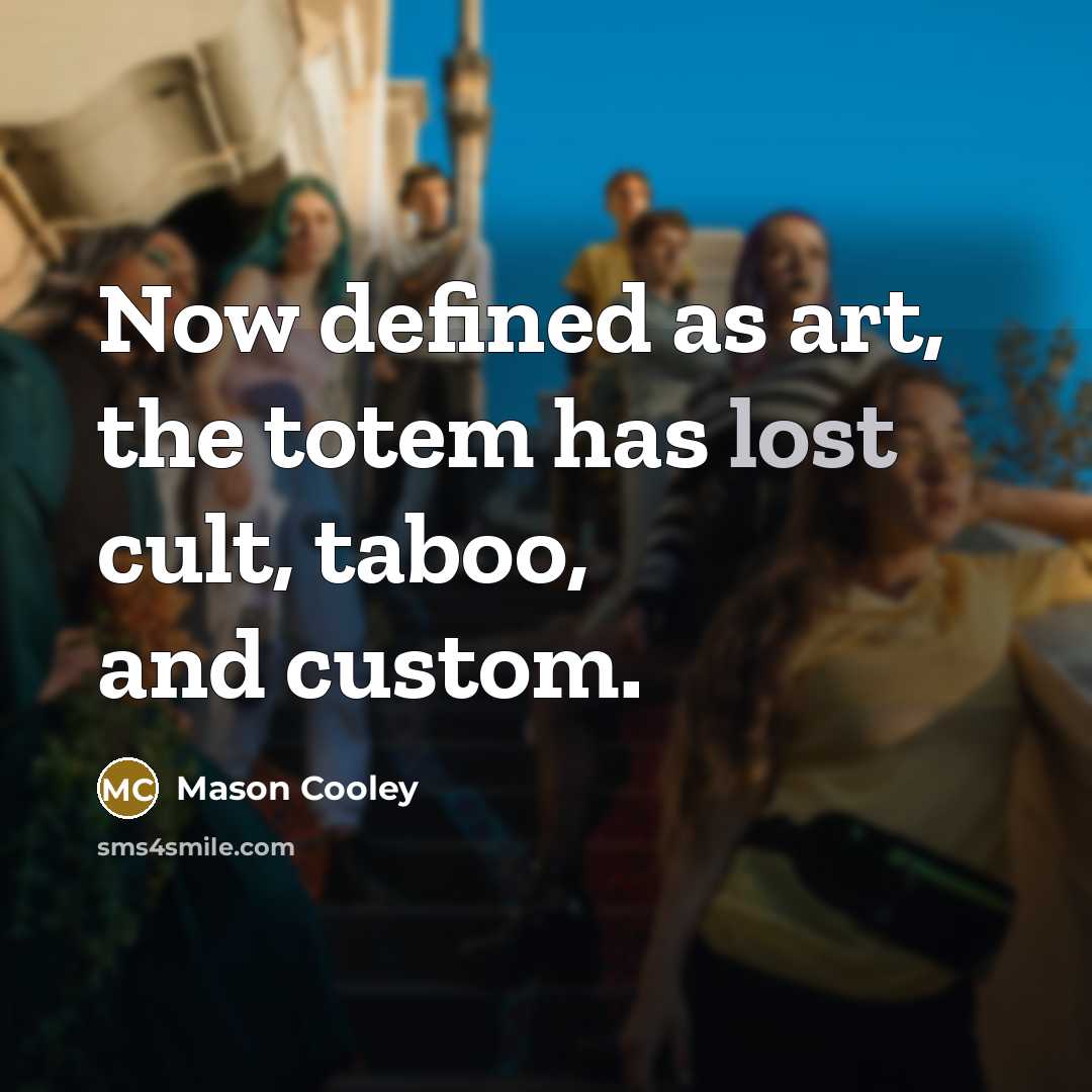 “Now defined as art, the totem has lost cult, taboo,…” quote by Mason Cooley