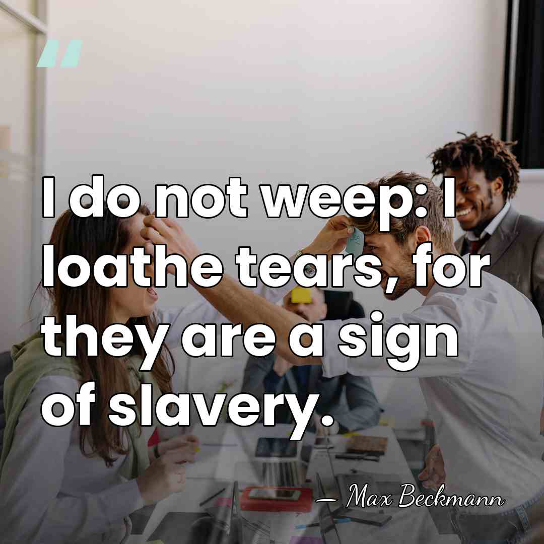 I do not weep: I loathe tears, for they are a sign&hellip; - Max Beckmann