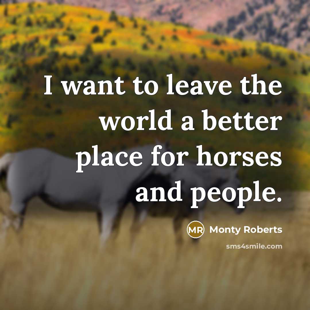 “I want to leave the world a better place for…” quote by Monty Roberts