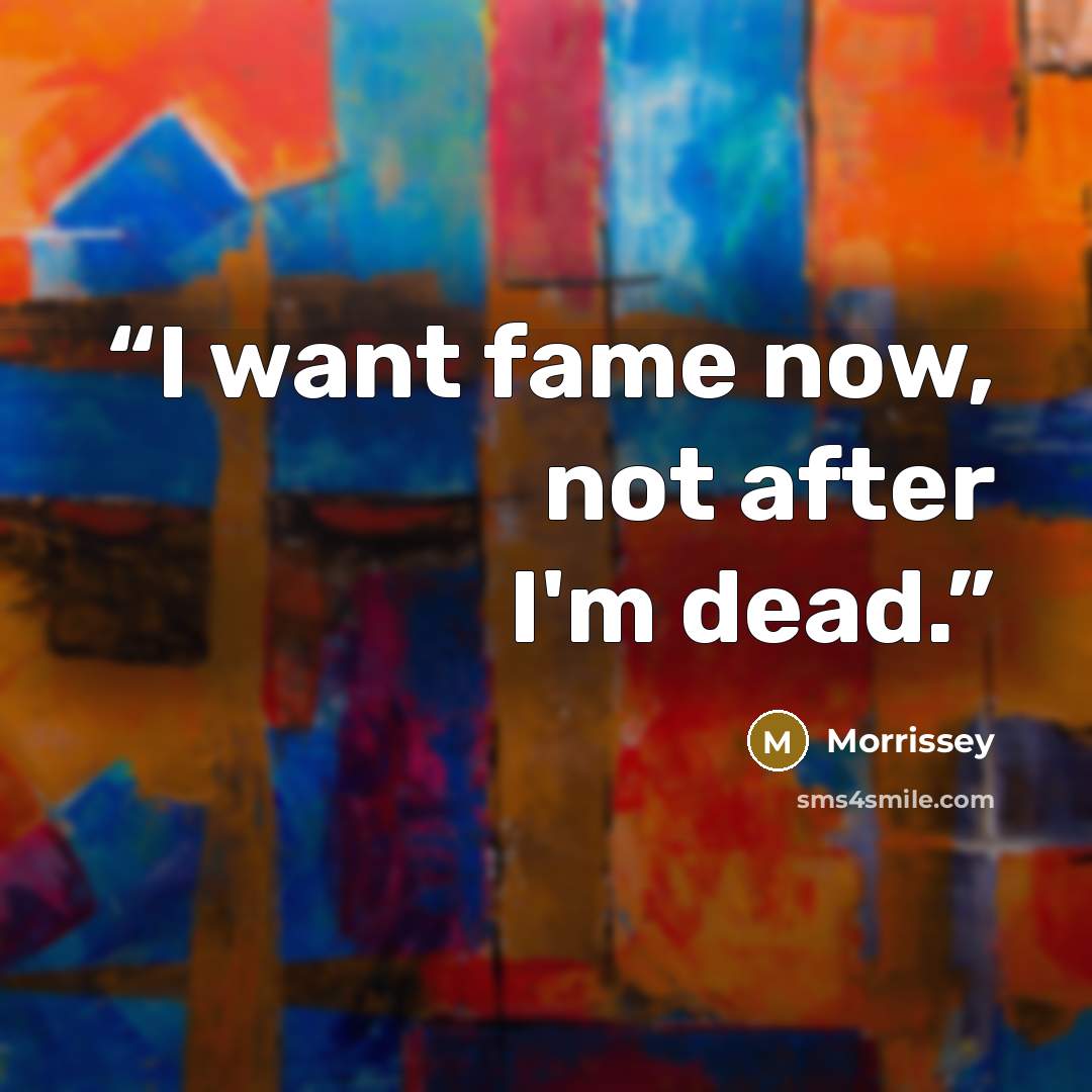 “I want fame now, not after I'm dead.” quote by Morrissey