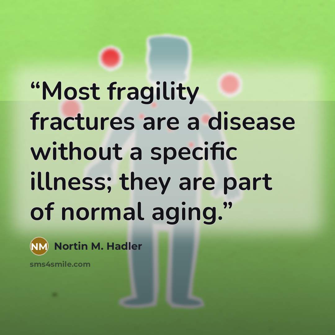 “Most fragility fractures are a disease without a specific illness; they are part of normal aging.” quote by Nortin M. Hadler