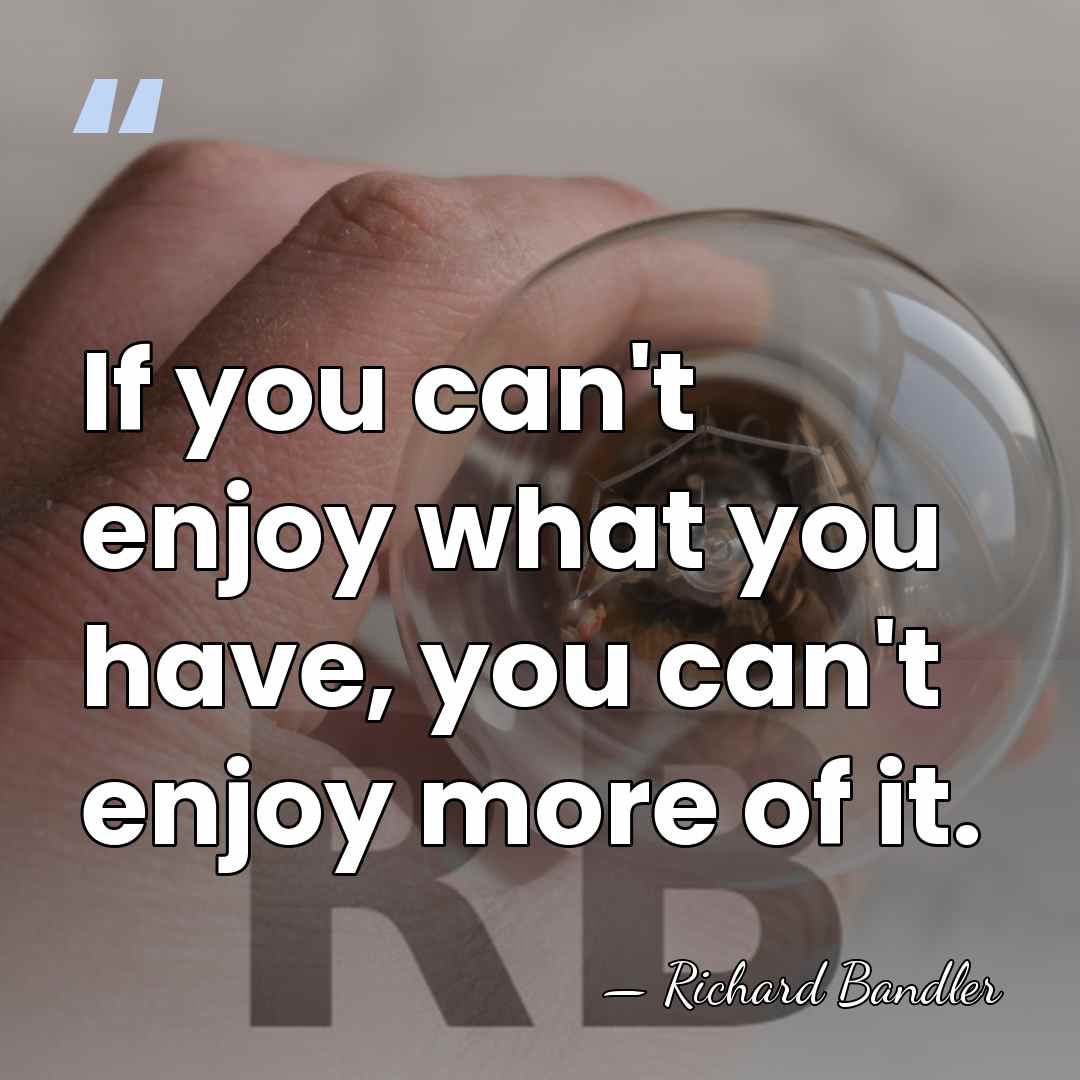 If you can't enjoy what you have, you can't enjoy more of&hellip; - Richard Bandler