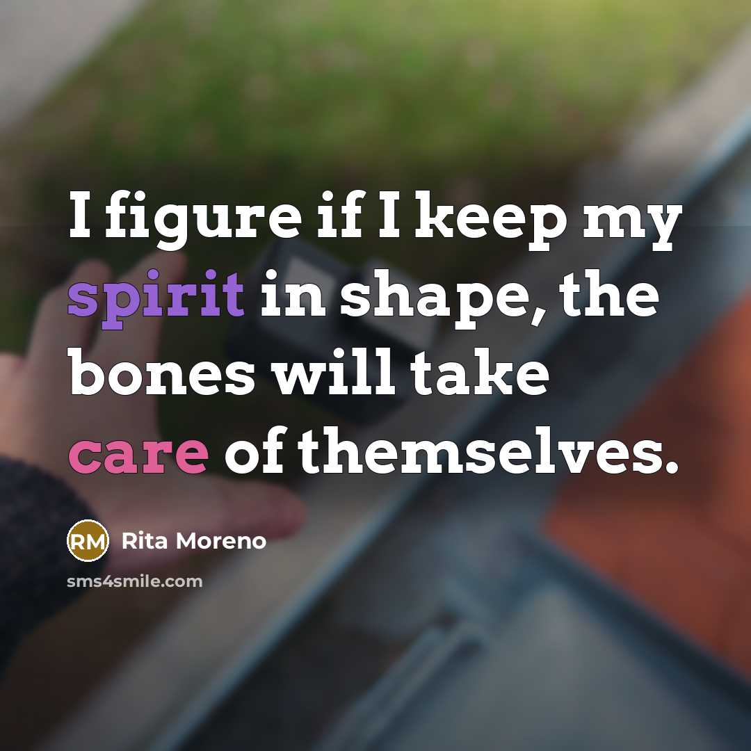 “I figure if I keep my spirit in shape, the bones will take care of themselves.” quote by Rita Moreno