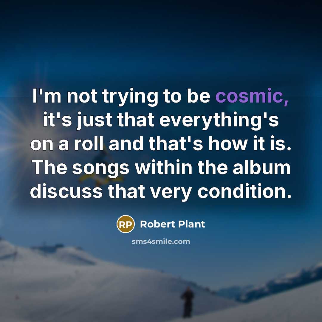 “I'm not trying to be cosmic, it's just that everything's…” quote by Robert Plant