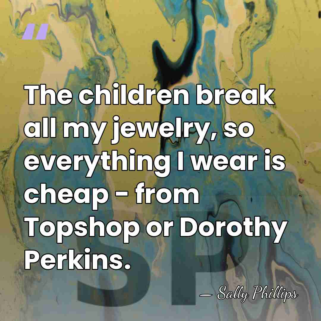 The children break all my jewelry, so everything I wear is cheap&hellip; - Sally Phillips