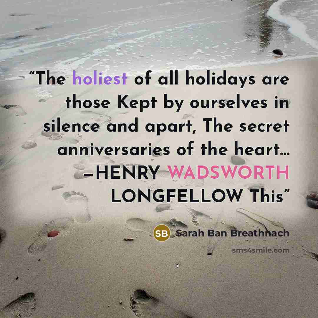 “The holiest of all holidays are those Kept by ourselves in silence and apart, The secret anniversaries of the heart… —HENRY WADSWORTH LONGFELLOW This” quote by Sarah Ban Breathnach