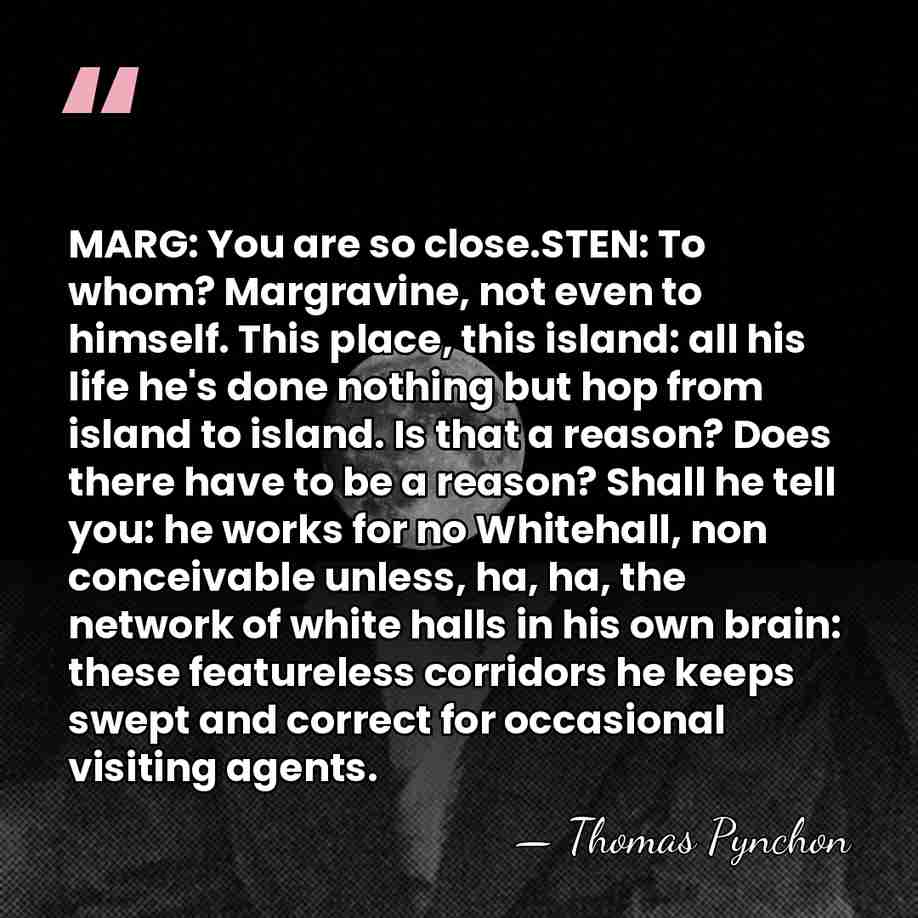 MARG: You are so close.STEN: To whom? Margravine, not even to himself.&hellip; - Thomas Pynchon