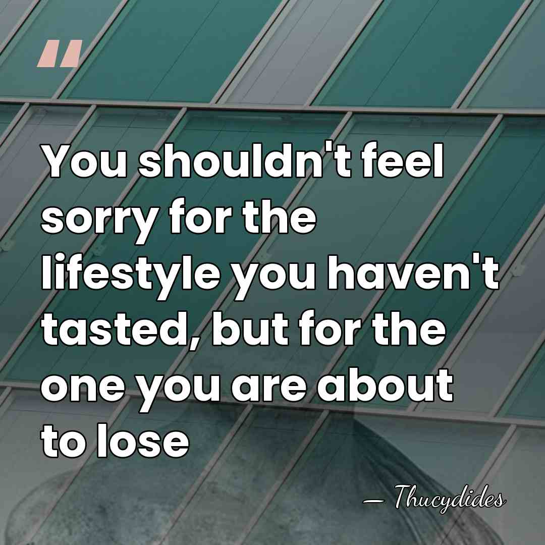 You shouldn't feel sorry for the lifestyle you haven't tasted, but for&hellip; - Thucydides