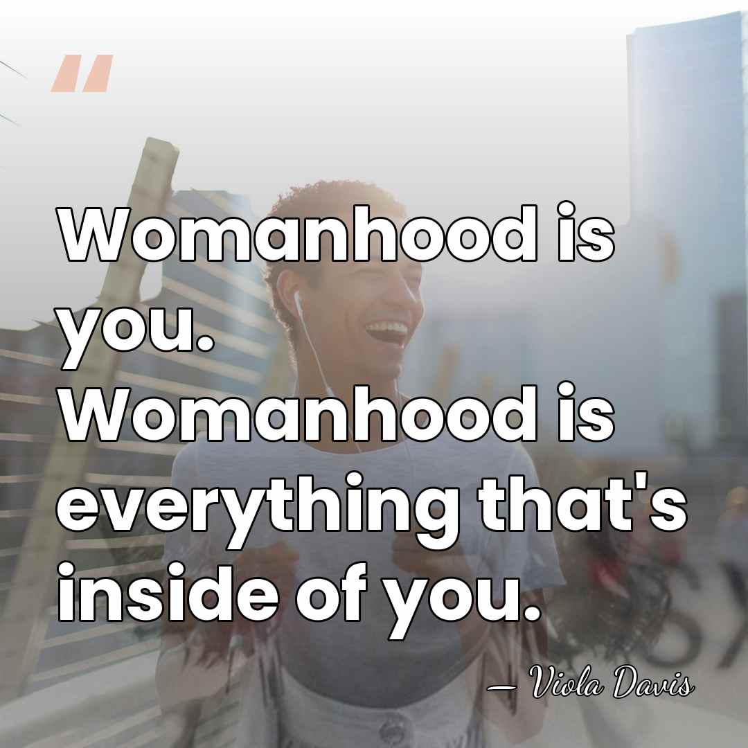 Womanhood is you. Womanhood is everything that's inside of you. - Viola Davis