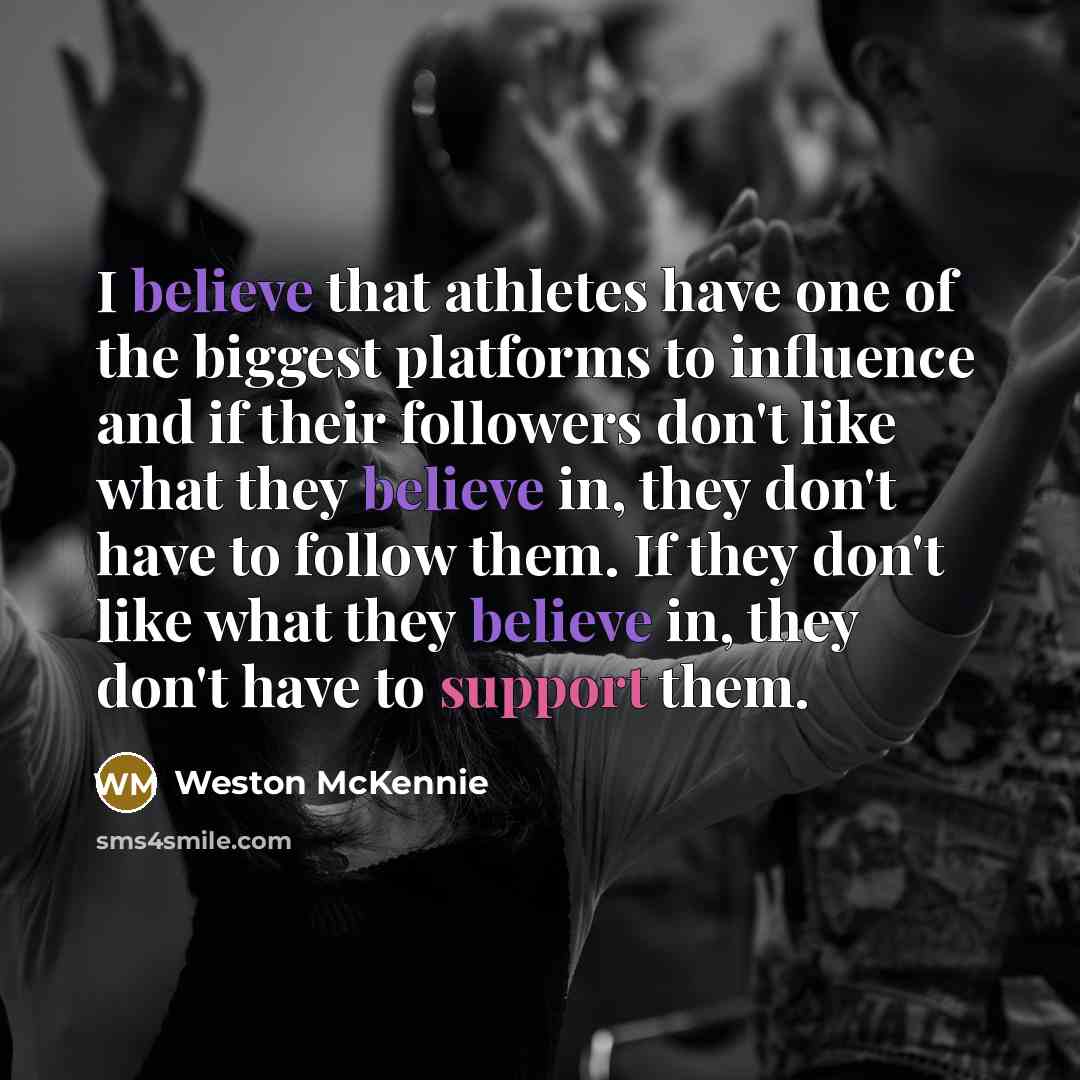 “I believe that athletes have one of the biggest platforms to influence and if their followers don't like what they believe in, they don't have to follow them. If they don't like what they believe in, they don't have to support them.” quote by Weston McKennie