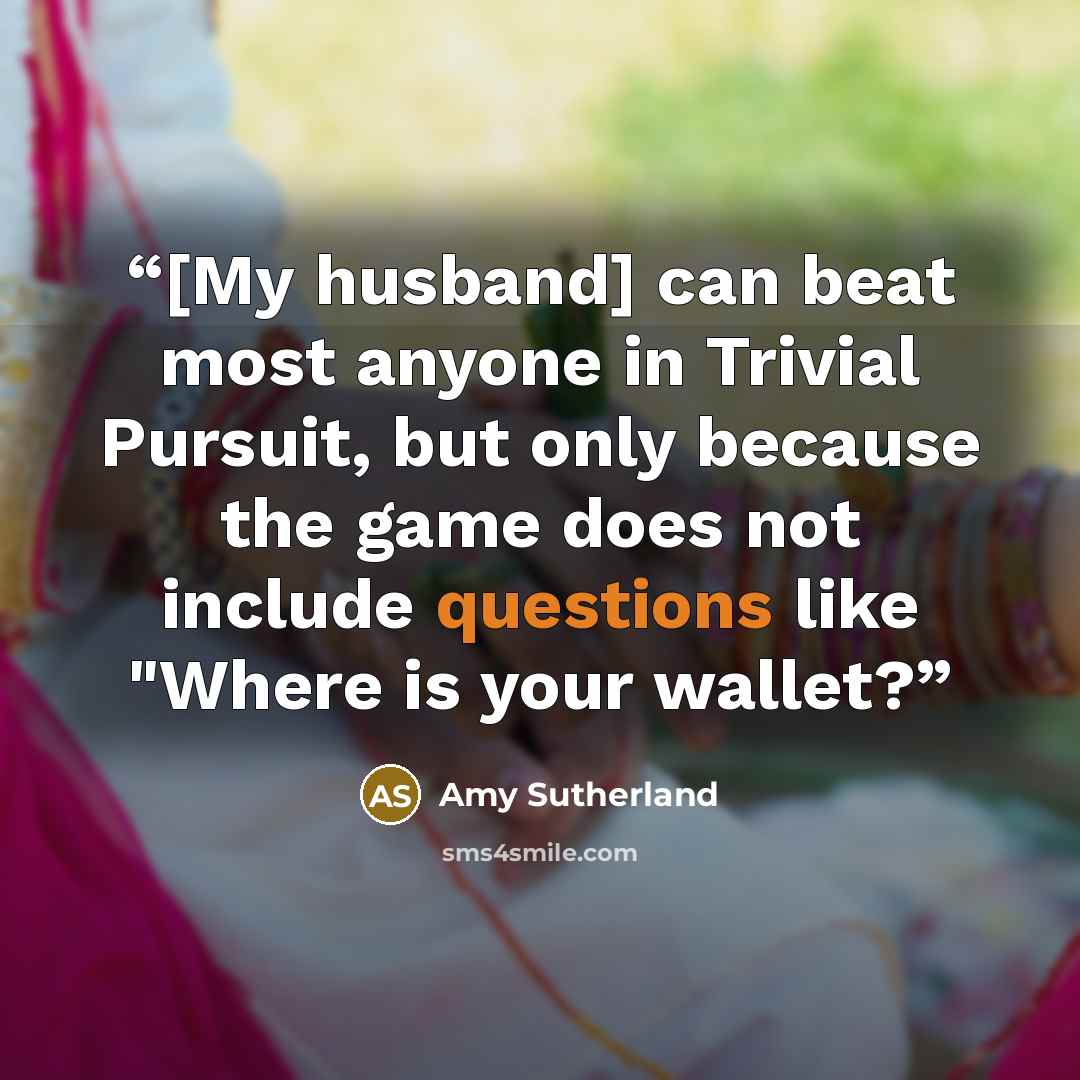 “[My husband] can beat most anyone in Trivial Pursuit, but only because the game does not include questions like "Where is your wallet?” quote by Amy Sutherland