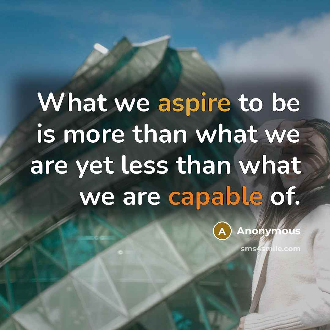 “What we aspire to be is more than what we are yet less than what we are capable of.” quote by Anonymous