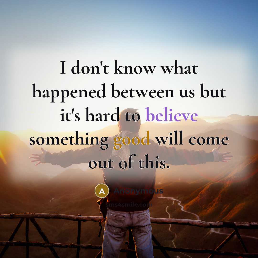 “I don't know what happened between us but it's hard to believe something good will come out of this.” quote by Anonymous