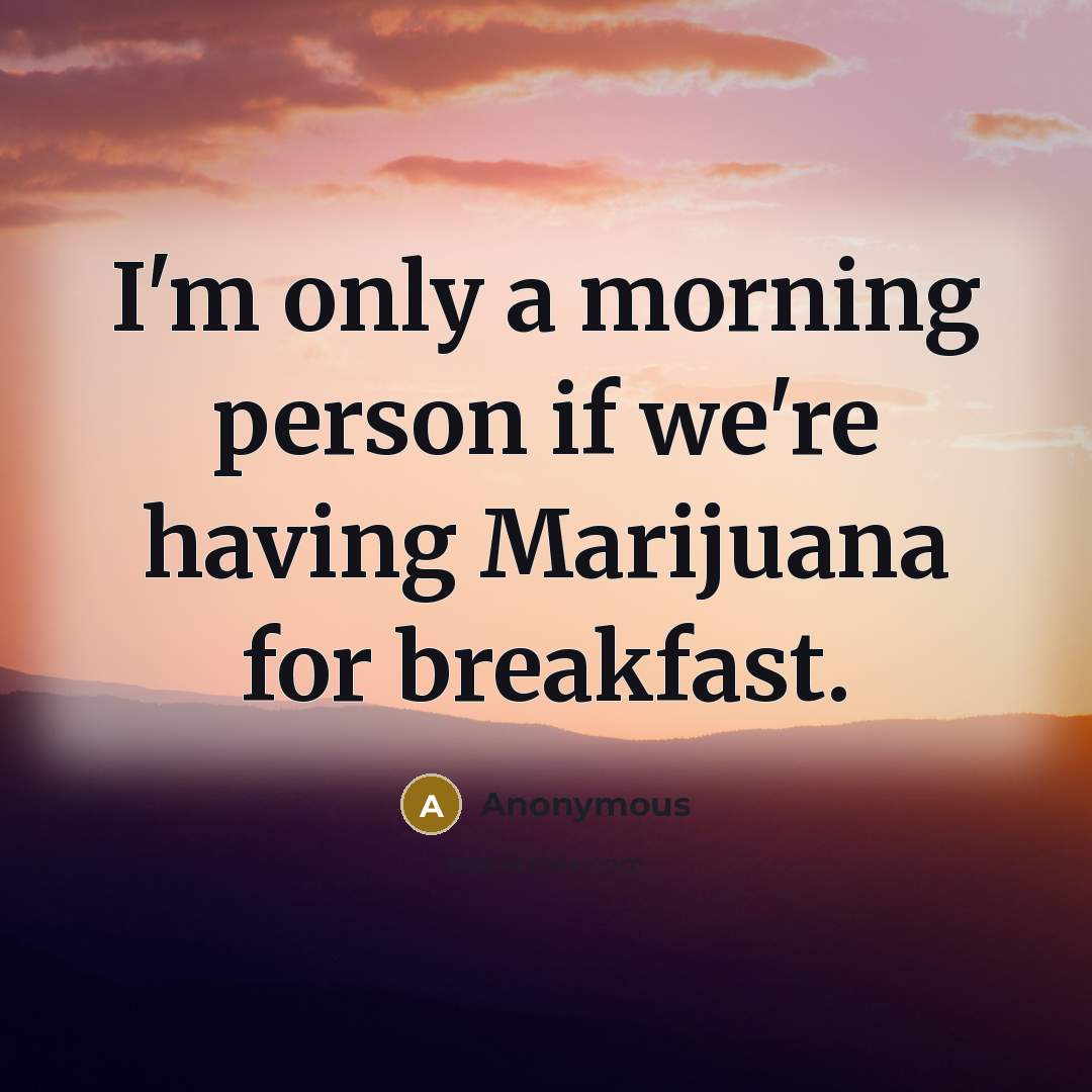 “I'm only a morning person if we're having Marijuana for breakfast.” quote by Anonymous