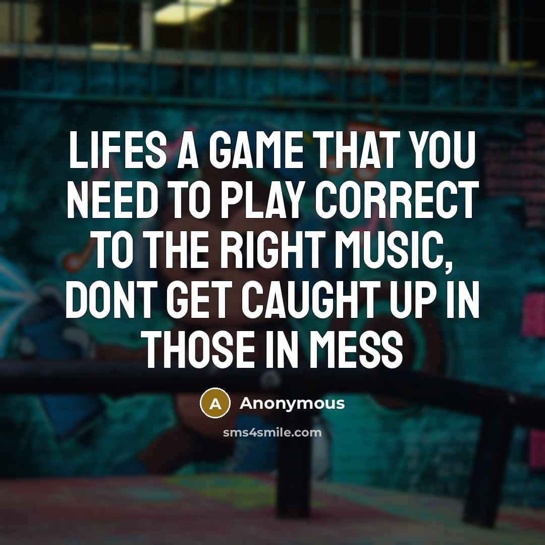 “Lifes a game that you need to play correct to the right music, dont get caught up in those in mess” quote by Anonymous