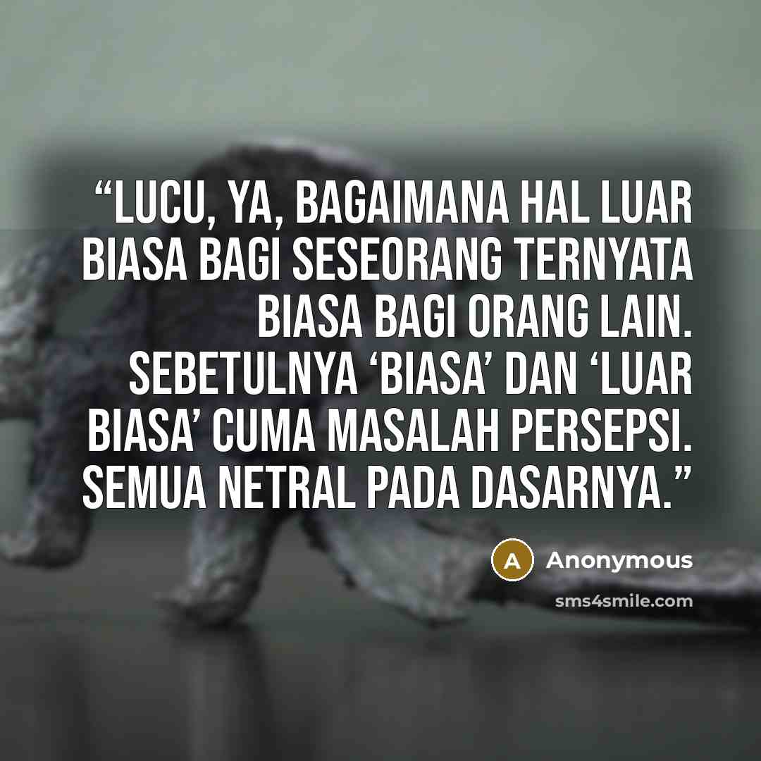 “Lucu, ya, bagaimana hal luar biasa bagi seseorang ternyata biasa bagi orang lain. Sebetulnya ‘biasa’ dan ‘luar biasa’ cuma masalah persepsi. Semua netral pada dasarnya.” quote by Anonymous