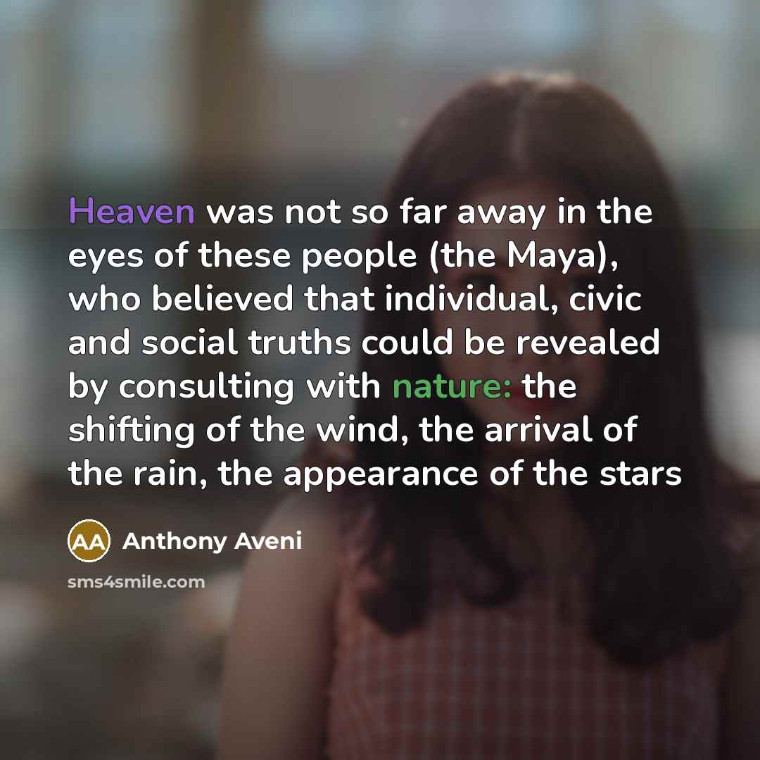 “Heaven was not so far away in the eyes of these people (the Maya), who believed that individual, civic and social truths could be revealed by consulting with nature: the shifting of the wind, the arrival of the rain, the appearance of the stars” quote by Anthony Aveni