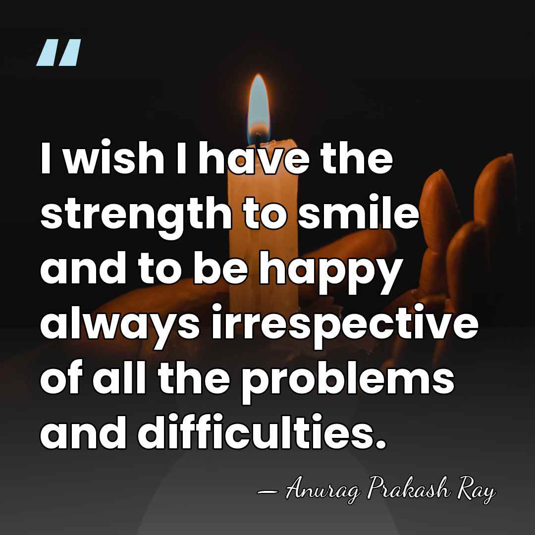 I wish I have the strength to smile and to be happy&hellip; - Anurag Prakash Ray