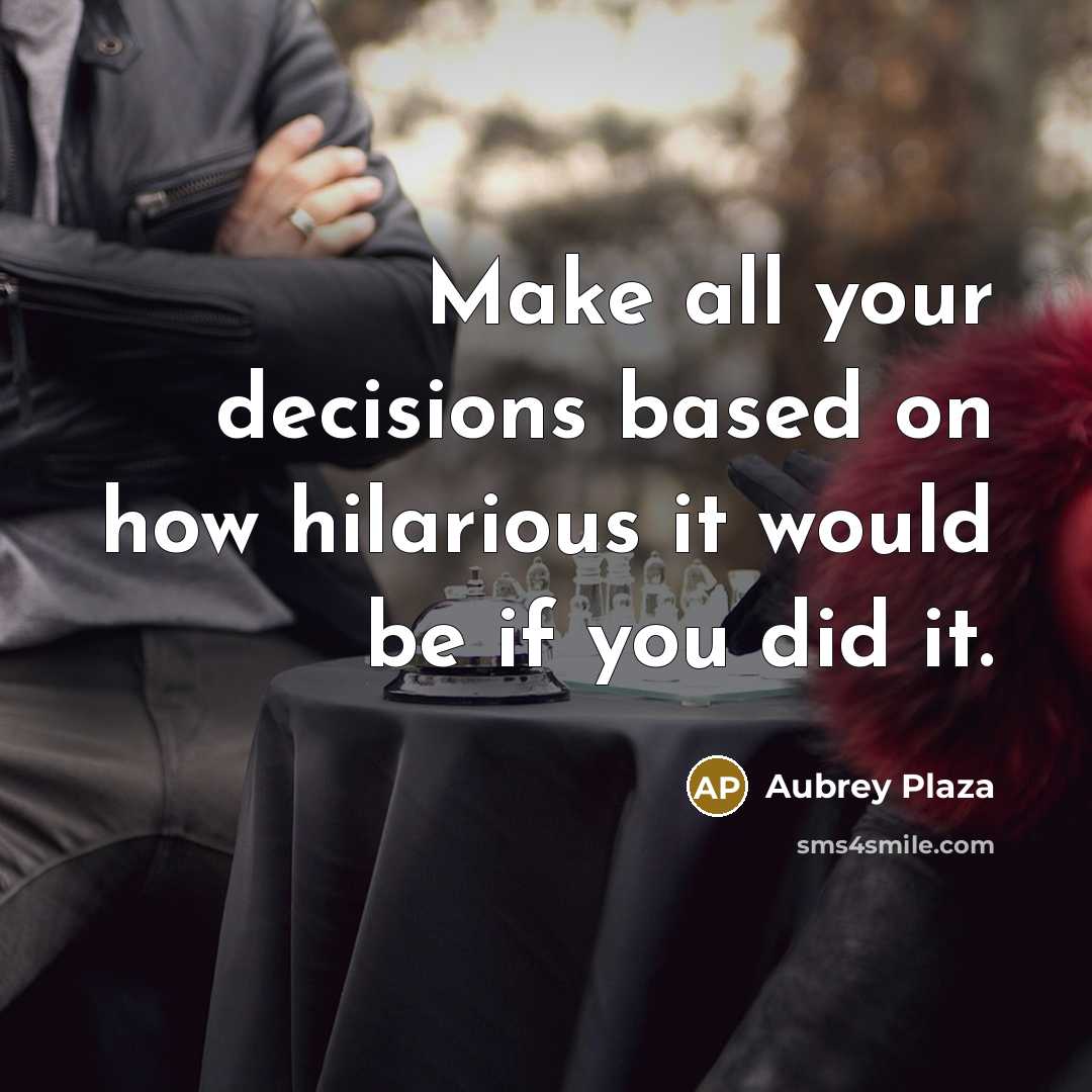 “Make all your decisions based on how hilarious it would be if you did it.” quote by Aubrey Plaza
