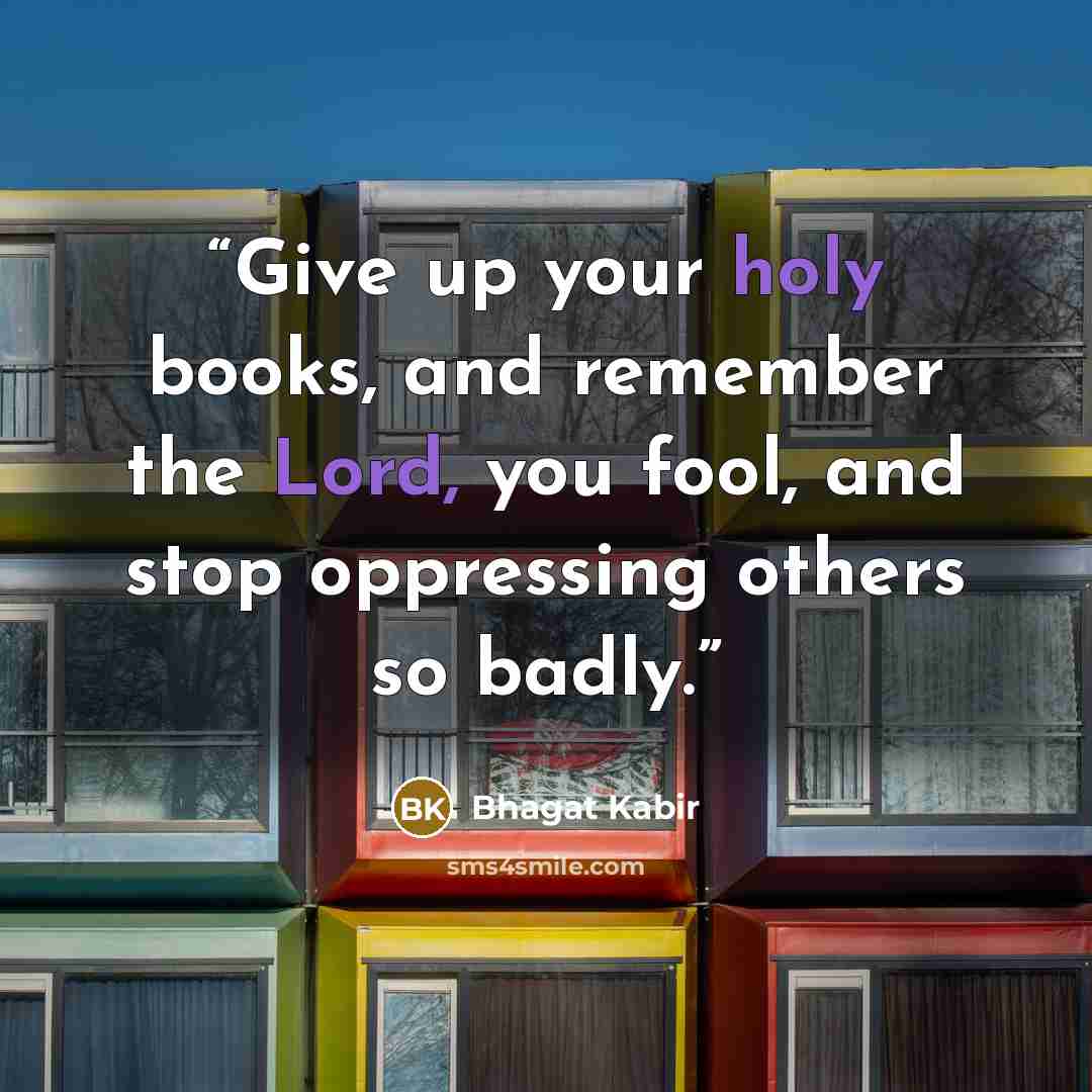 “Give up your holy books, and remember the Lord, you fool, and stop oppressing others so badly.” quote by Bhagat Kabir