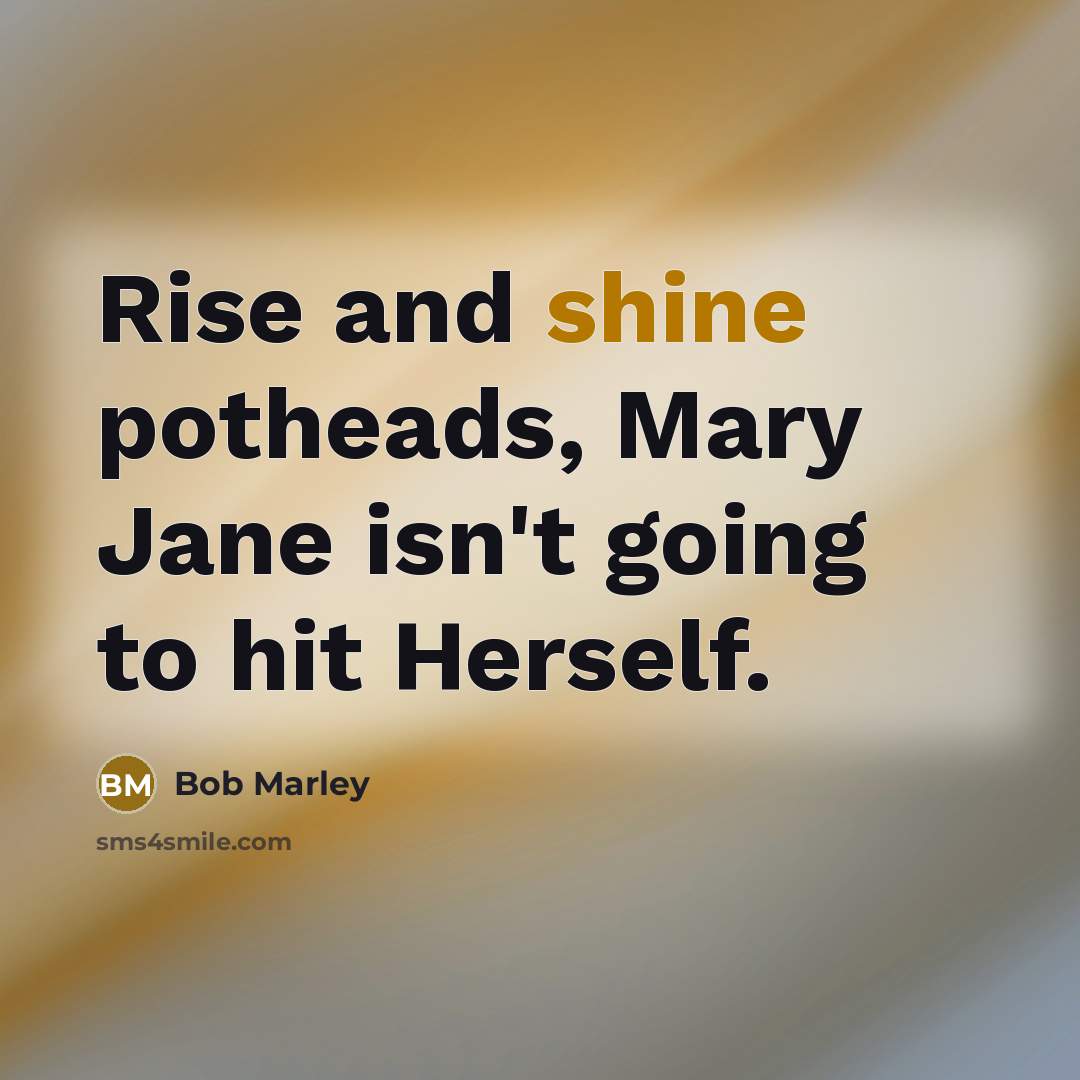 “Rise and shine potheads, Mary Jane isn't going to hit Herself.” quote by Bob Marley