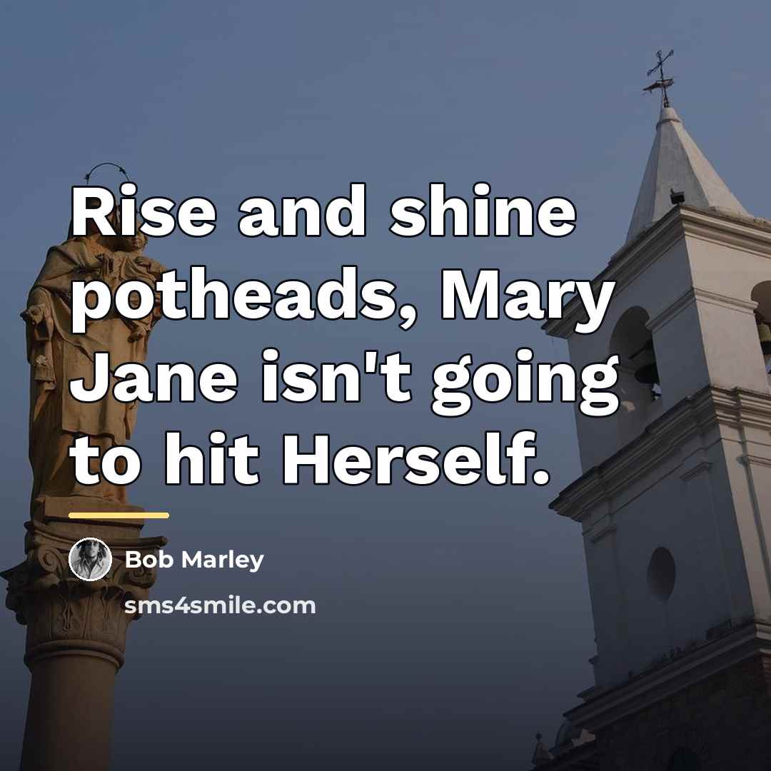 “Rise and shine potheads, Mary Jane isn't going to hit…” quote by Bob Marley