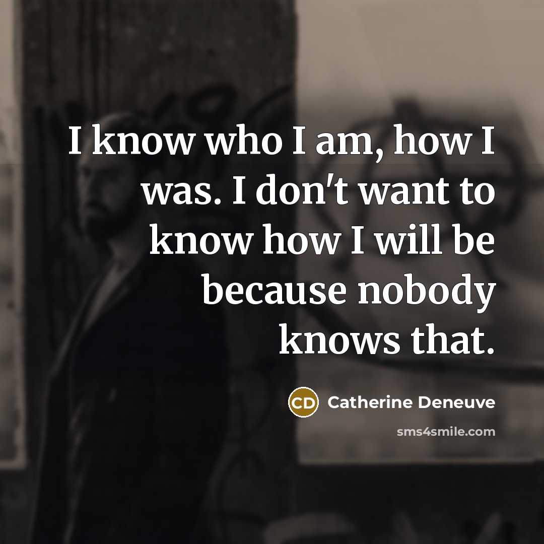 “I know who I am, how I was. I don't want to know how I will be because nobody knows that.” quote by Catherine Deneuve