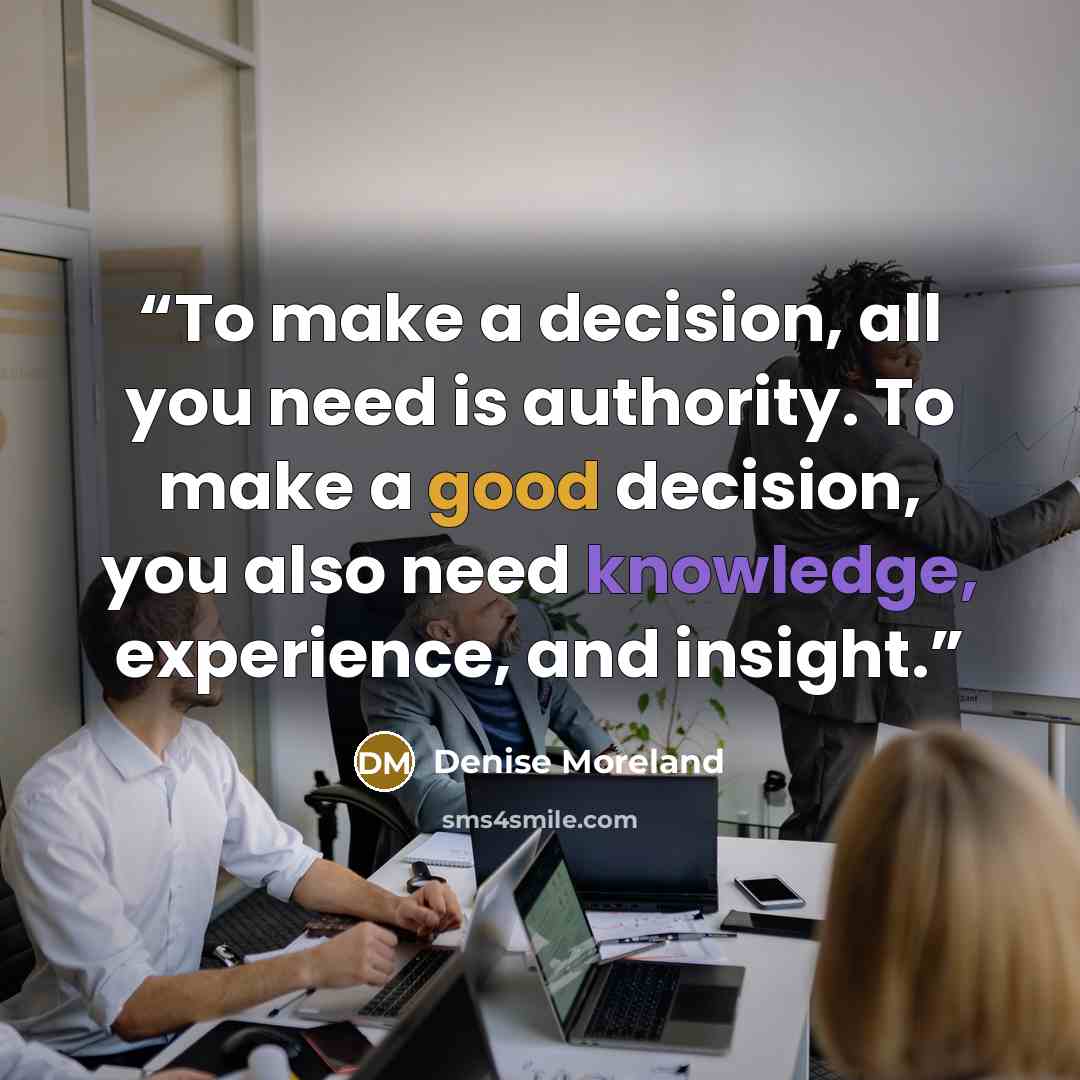 “To make a decision, all you need is authority. To make a good decision, you also need knowledge, experience, and insight.” quote by Denise Moreland
