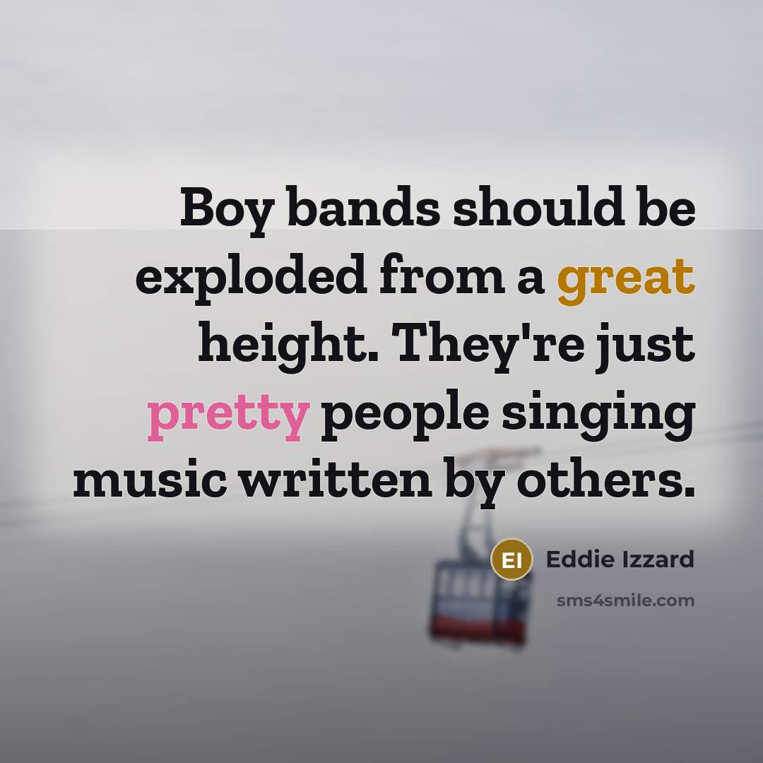 “Boy bands should be exploded from a great height. They're just pretty people singing music written by others.” quote by Eddie Izzard