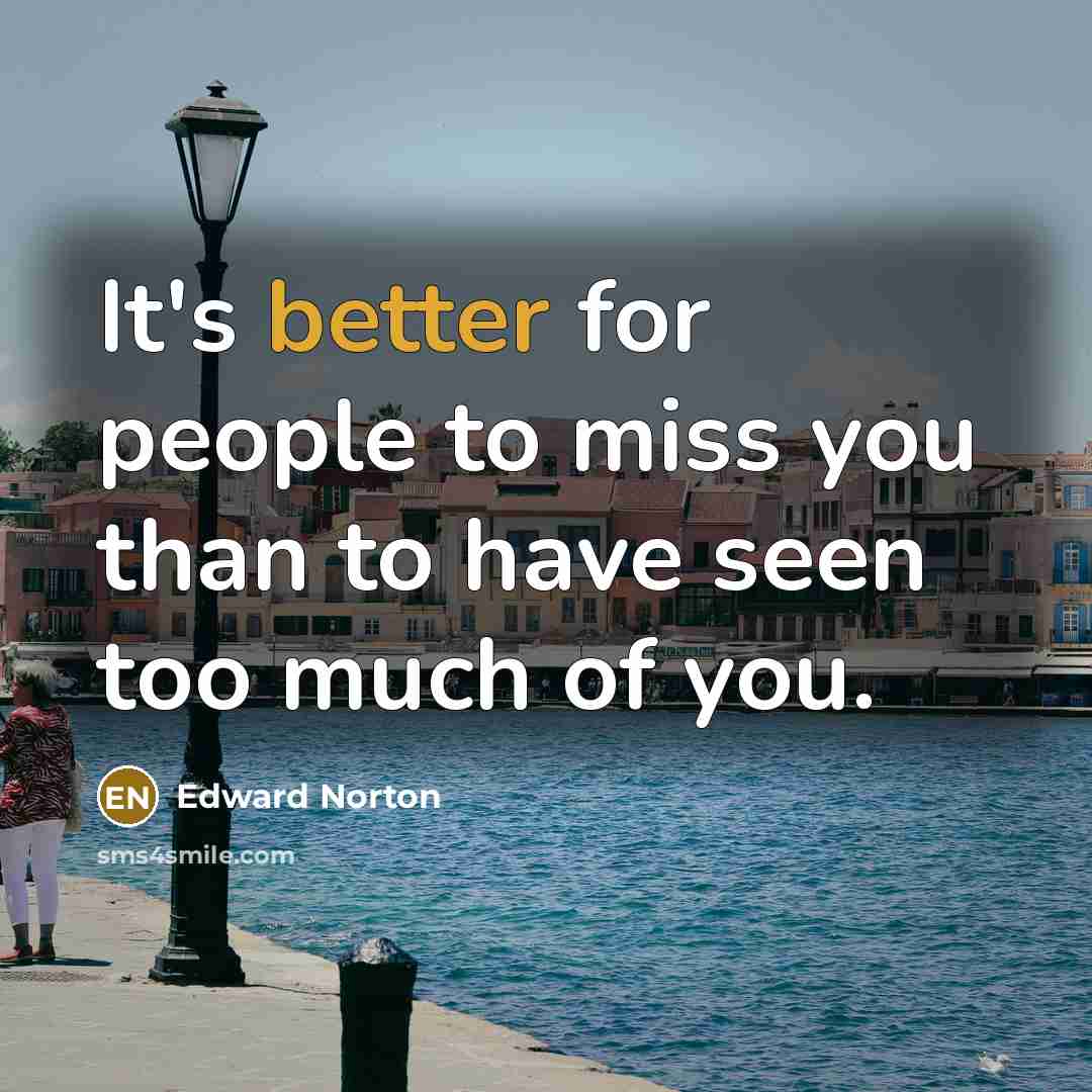 “It's better for people to miss you than to have seen too much of you.” quote by Edward Norton