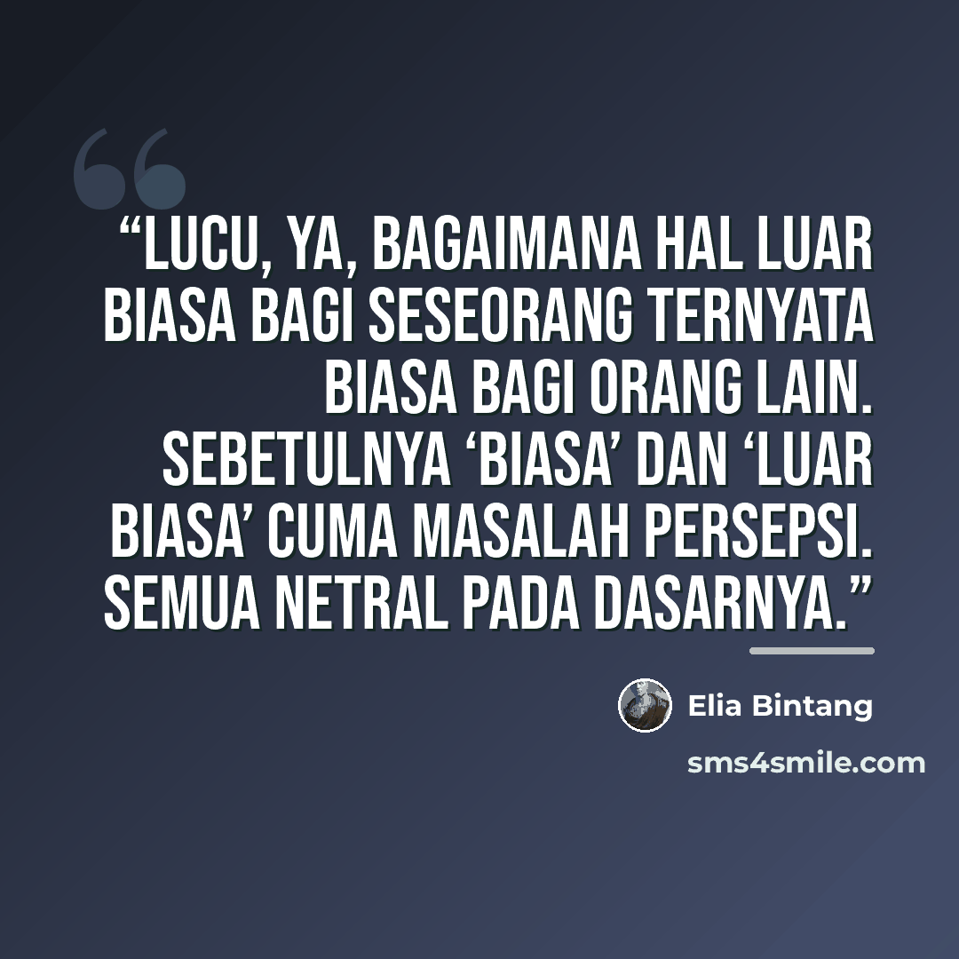 “Lucu, ya, bagaimana hal luar biasa bagi seseorang ternyata biasa bagi orang lain. Sebetulnya ‘biasa’ dan ‘luar biasa’ cuma masalah persepsi. Semua netral pada dasarnya.” quote by Anonymous